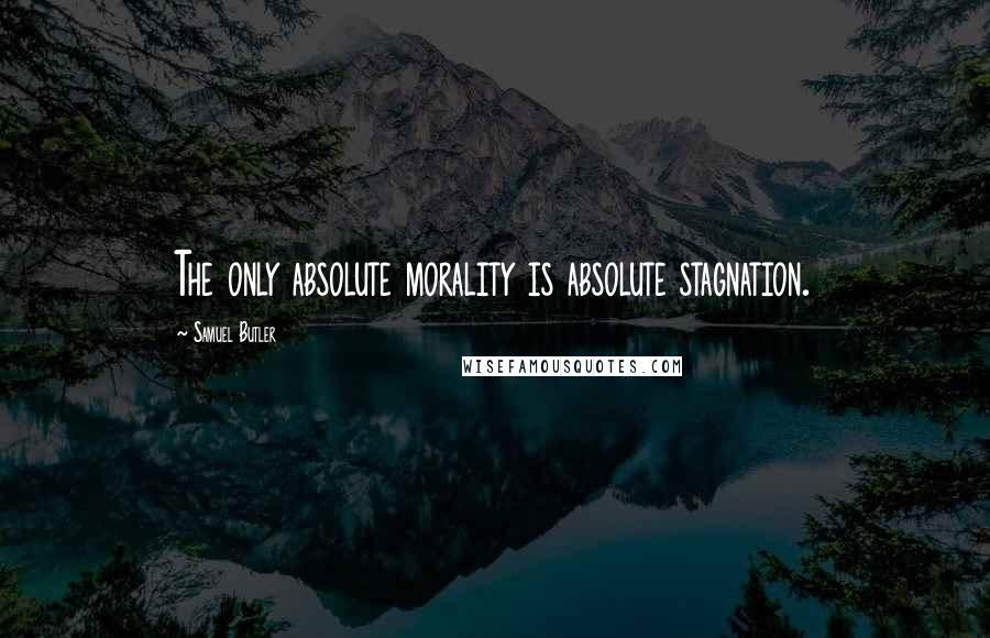 Samuel Butler Quotes: The only absolute morality is absolute stagnation.