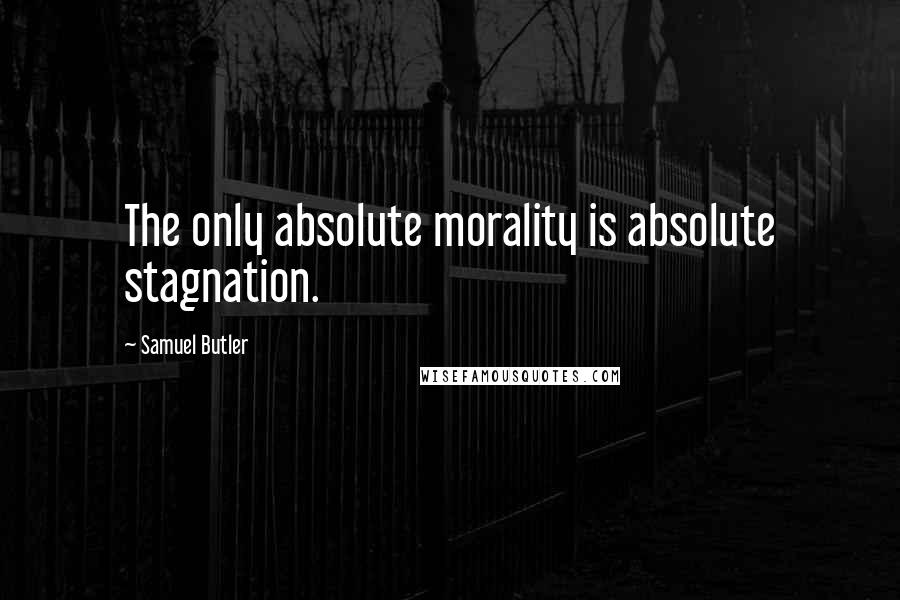 Samuel Butler Quotes: The only absolute morality is absolute stagnation.