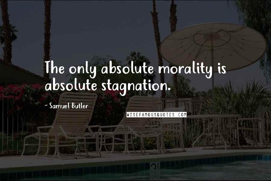 Samuel Butler Quotes: The only absolute morality is absolute stagnation.