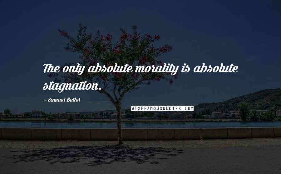 Samuel Butler Quotes: The only absolute morality is absolute stagnation.