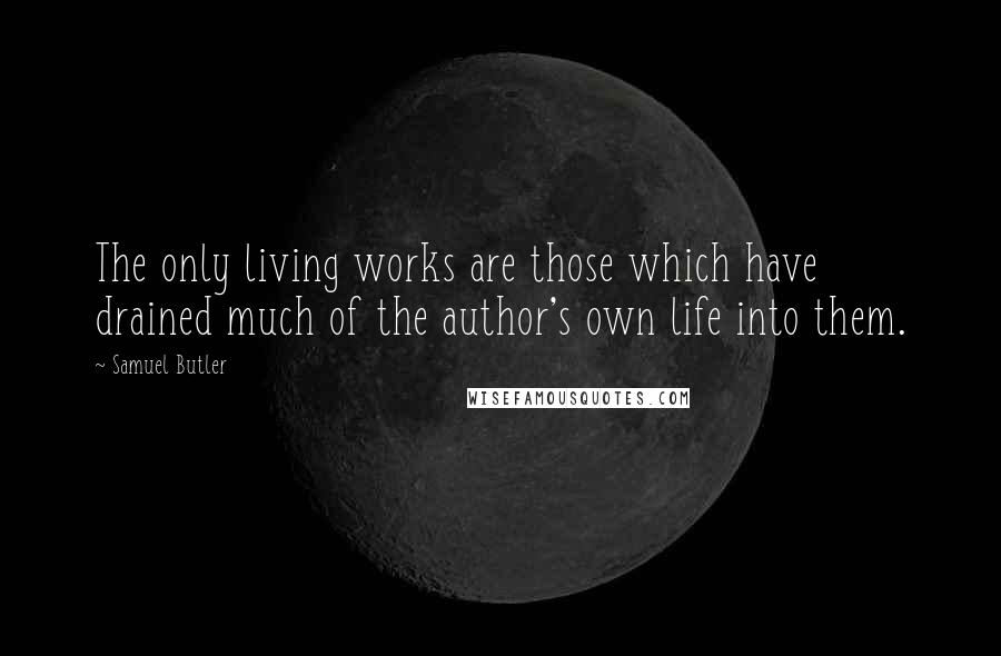 Samuel Butler Quotes: The only living works are those which have drained much of the author's own life into them.