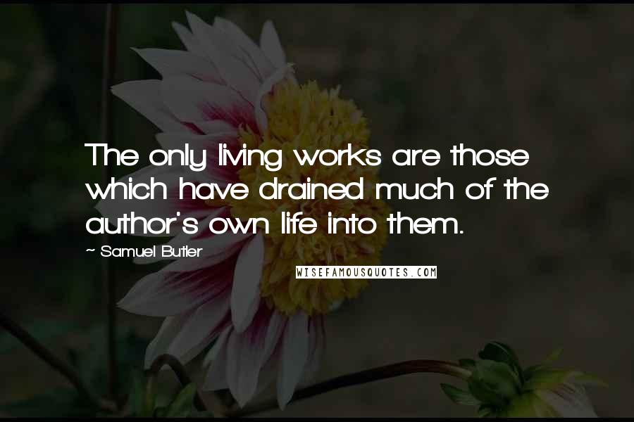 Samuel Butler Quotes: The only living works are those which have drained much of the author's own life into them.