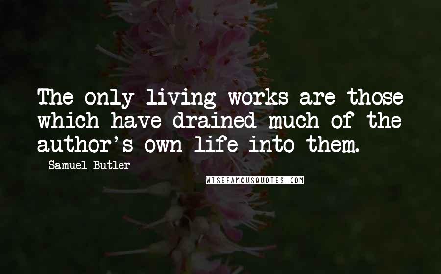 Samuel Butler Quotes: The only living works are those which have drained much of the author's own life into them.