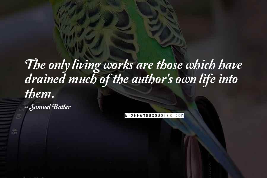 Samuel Butler Quotes: The only living works are those which have drained much of the author's own life into them.