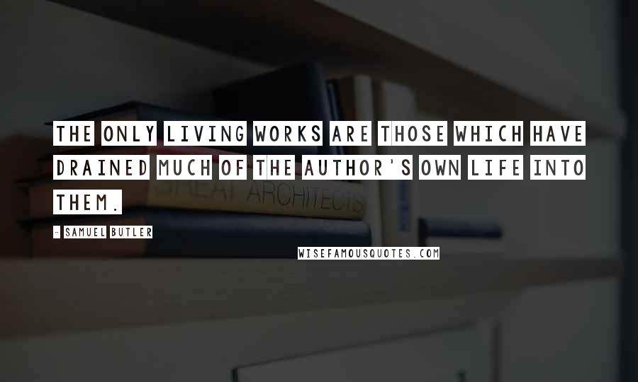 Samuel Butler Quotes: The only living works are those which have drained much of the author's own life into them.