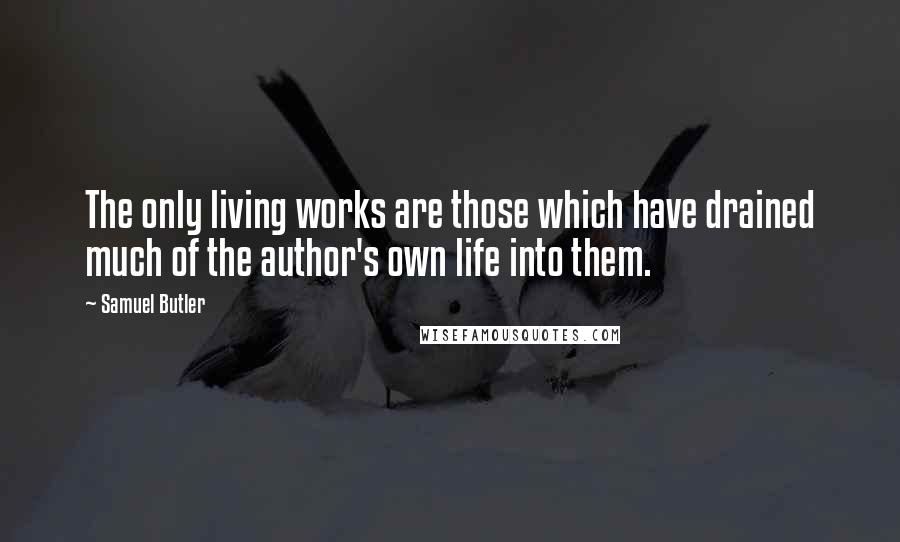 Samuel Butler Quotes: The only living works are those which have drained much of the author's own life into them.