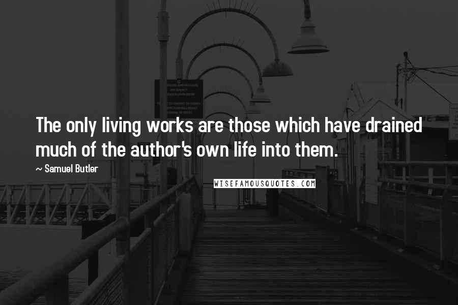 Samuel Butler Quotes: The only living works are those which have drained much of the author's own life into them.