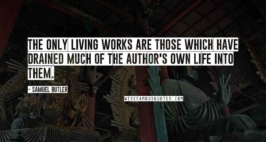 Samuel Butler Quotes: The only living works are those which have drained much of the author's own life into them.