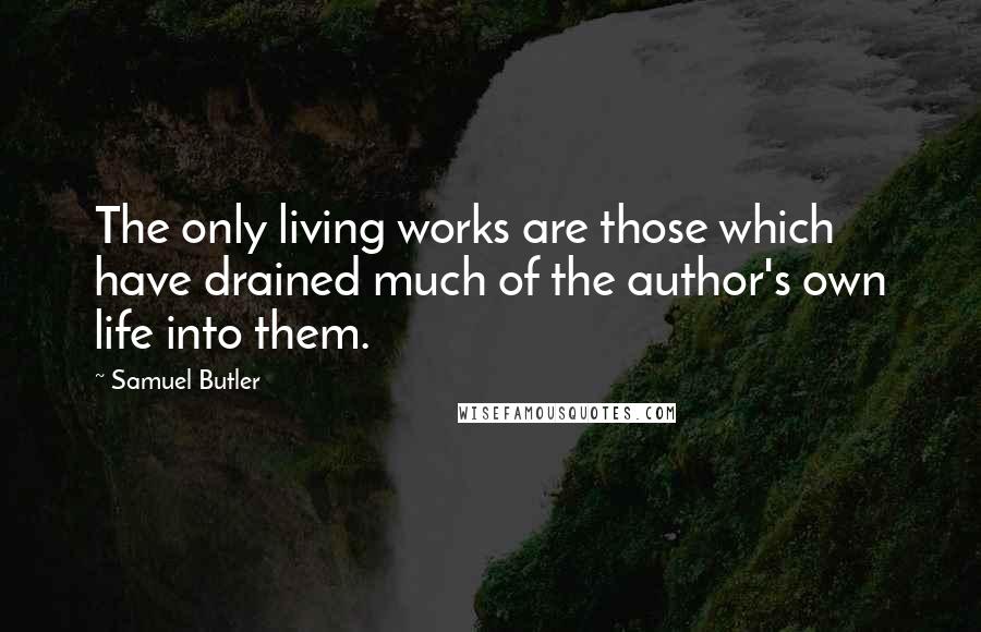 Samuel Butler Quotes: The only living works are those which have drained much of the author's own life into them.