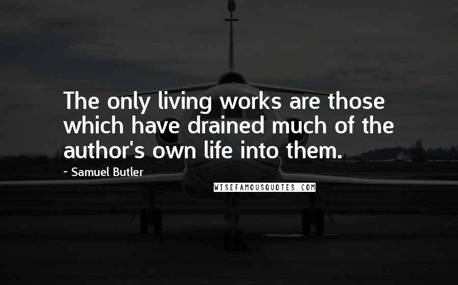 Samuel Butler Quotes: The only living works are those which have drained much of the author's own life into them.