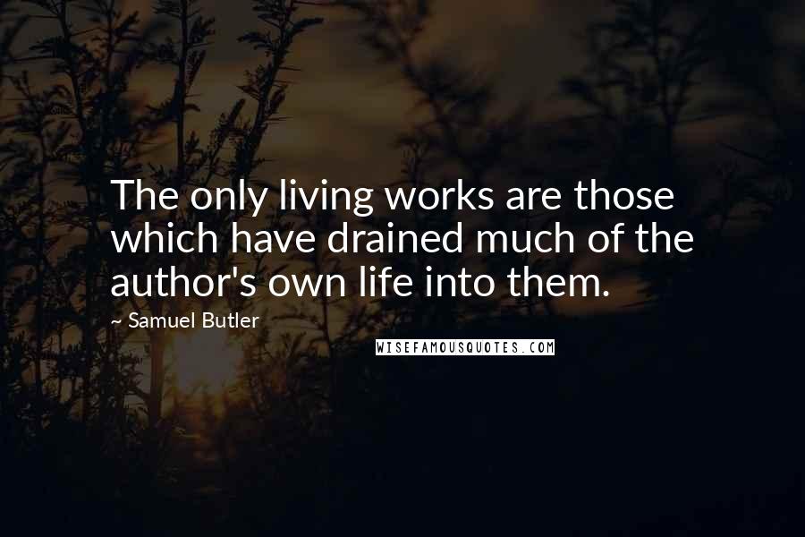 Samuel Butler Quotes: The only living works are those which have drained much of the author's own life into them.