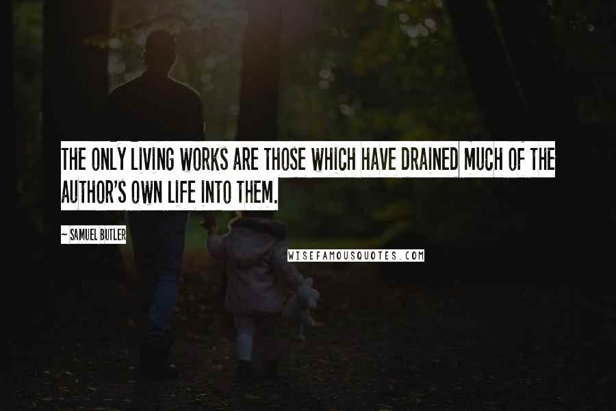 Samuel Butler Quotes: The only living works are those which have drained much of the author's own life into them.