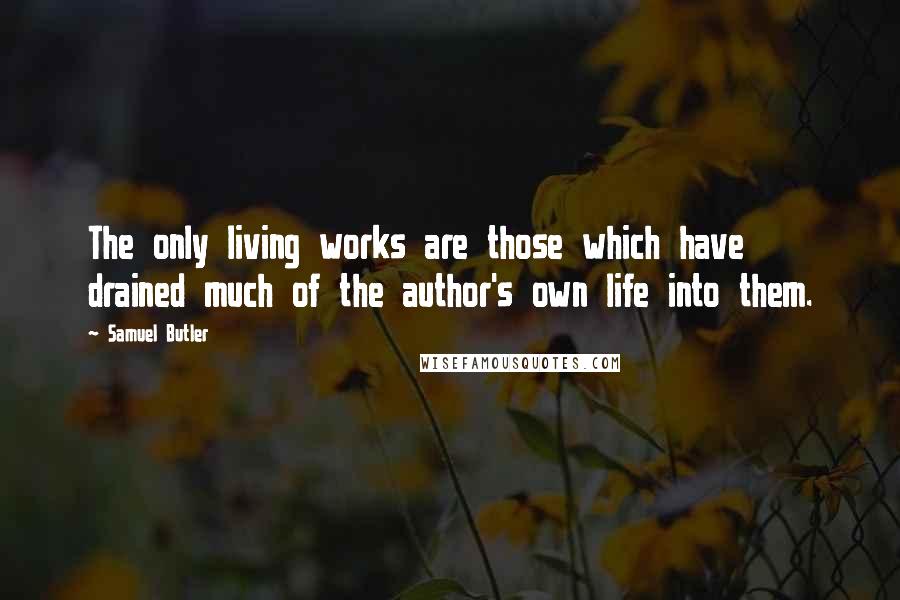 Samuel Butler Quotes: The only living works are those which have drained much of the author's own life into them.