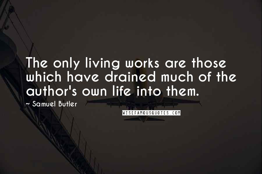 Samuel Butler Quotes: The only living works are those which have drained much of the author's own life into them.