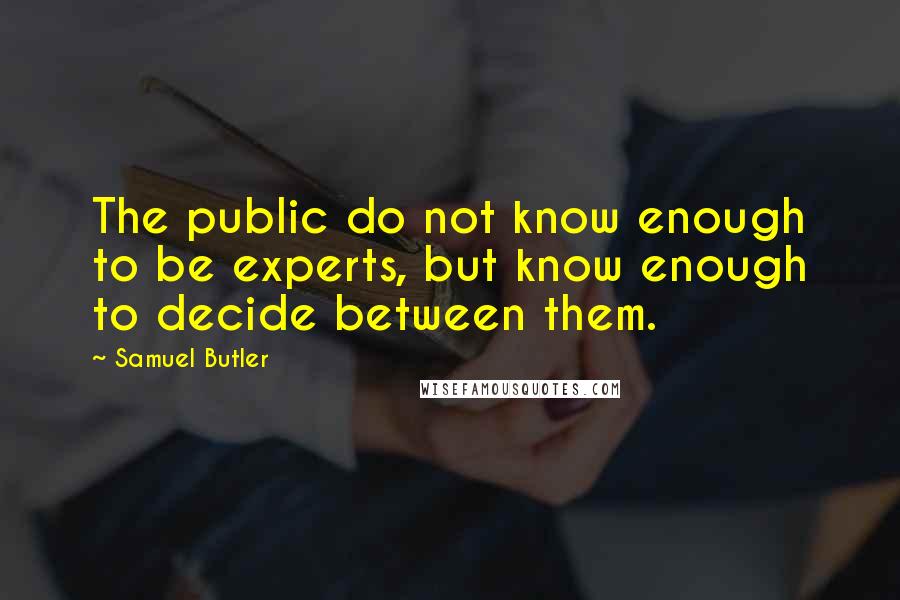 Samuel Butler Quotes: The public do not know enough to be experts, but know enough to decide between them.