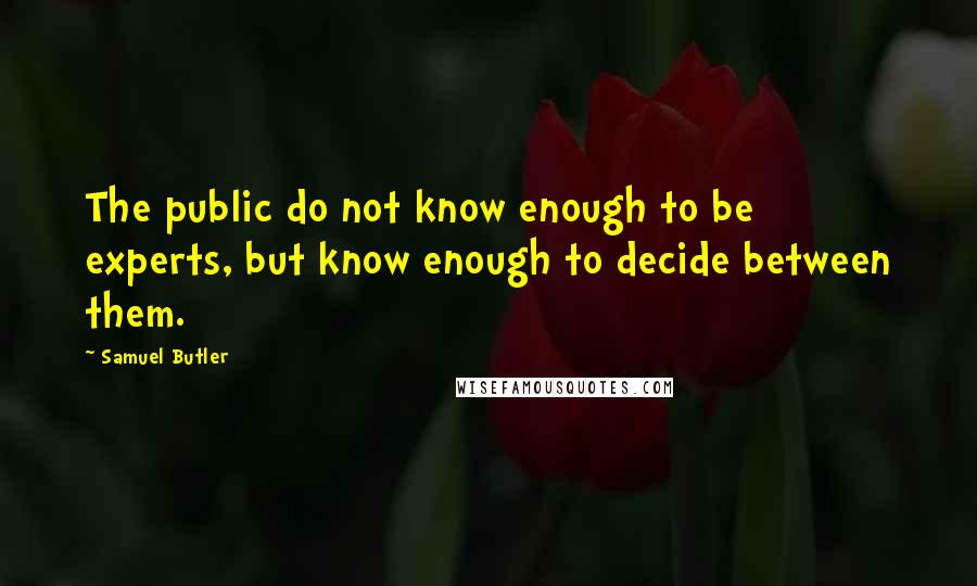 Samuel Butler Quotes: The public do not know enough to be experts, but know enough to decide between them.