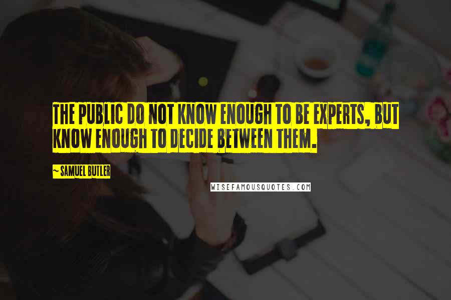 Samuel Butler Quotes: The public do not know enough to be experts, but know enough to decide between them.