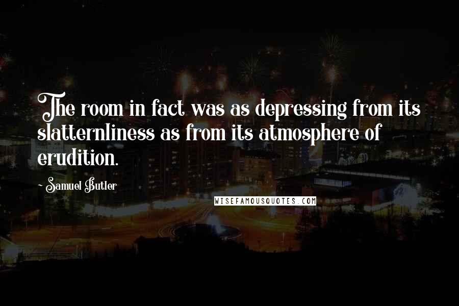 Samuel Butler Quotes: The room in fact was as depressing from its slatternliness as from its atmosphere of erudition.