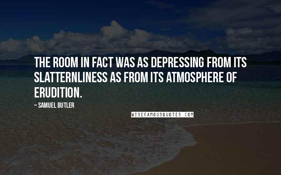 Samuel Butler Quotes: The room in fact was as depressing from its slatternliness as from its atmosphere of erudition.