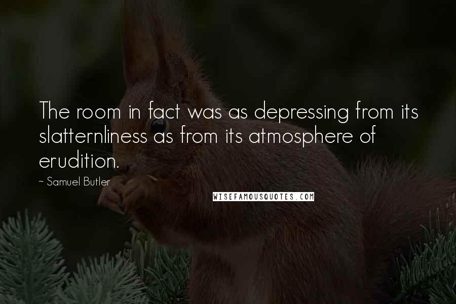 Samuel Butler Quotes: The room in fact was as depressing from its slatternliness as from its atmosphere of erudition.