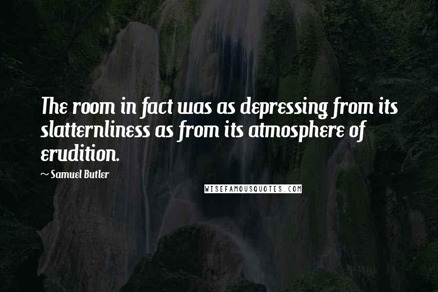 Samuel Butler Quotes: The room in fact was as depressing from its slatternliness as from its atmosphere of erudition.