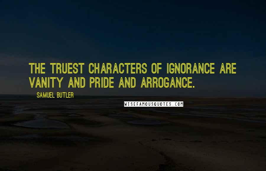 Samuel Butler Quotes: The truest characters of ignorance are vanity and pride and arrogance.