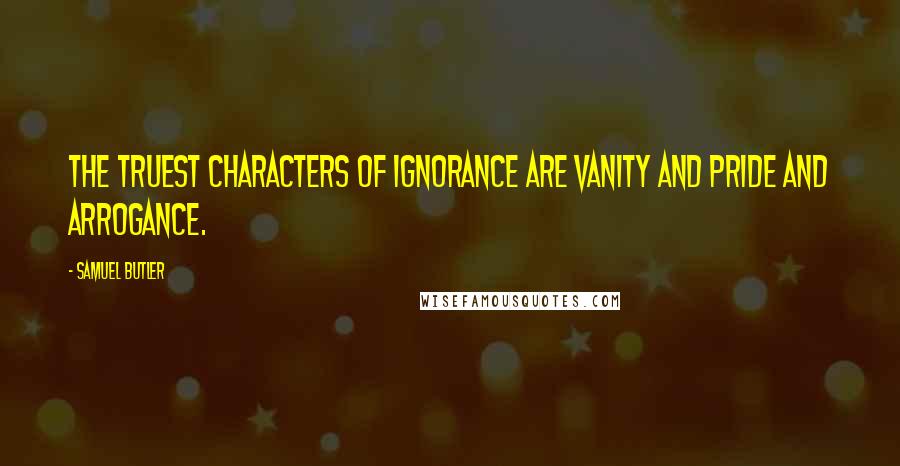 Samuel Butler Quotes: The truest characters of ignorance are vanity and pride and arrogance.