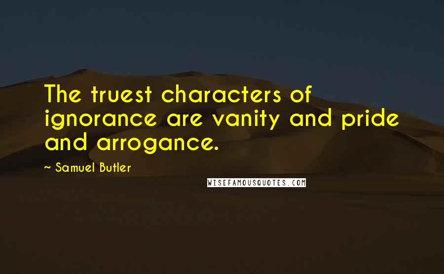Samuel Butler Quotes: The truest characters of ignorance are vanity and pride and arrogance.
