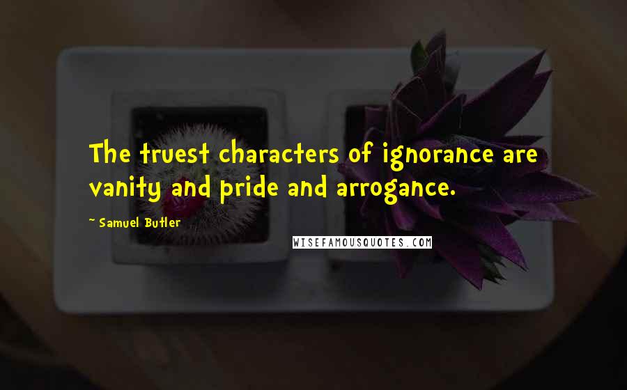 Samuel Butler Quotes: The truest characters of ignorance are vanity and pride and arrogance.