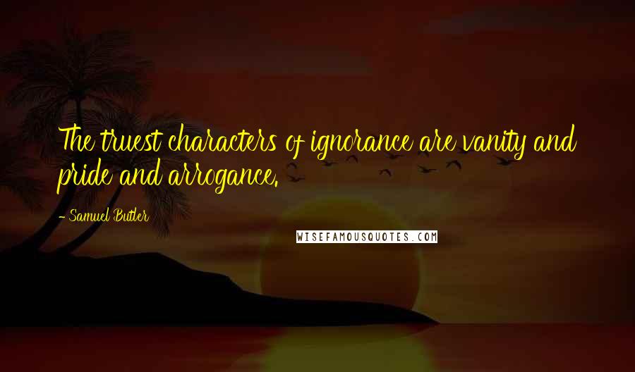 Samuel Butler Quotes: The truest characters of ignorance are vanity and pride and arrogance.