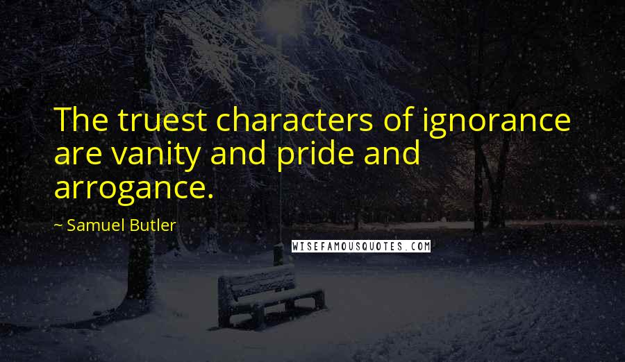 Samuel Butler Quotes: The truest characters of ignorance are vanity and pride and arrogance.