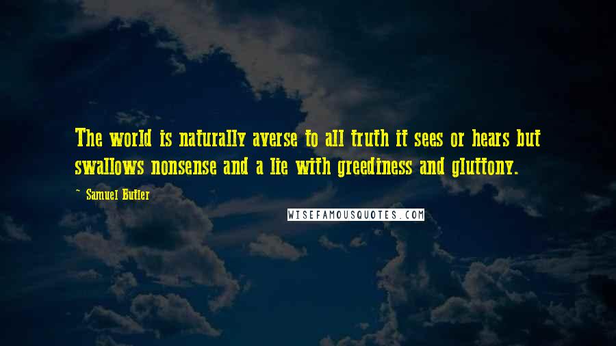 Samuel Butler Quotes: The world is naturally averse to all truth it sees or hears but swallows nonsense and a lie with greediness and gluttony.