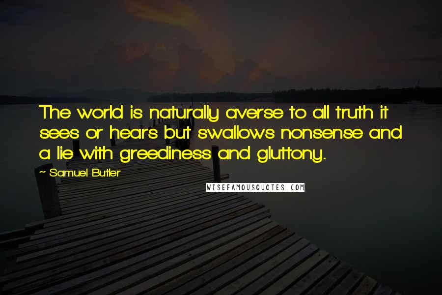 Samuel Butler Quotes: The world is naturally averse to all truth it sees or hears but swallows nonsense and a lie with greediness and gluttony.
