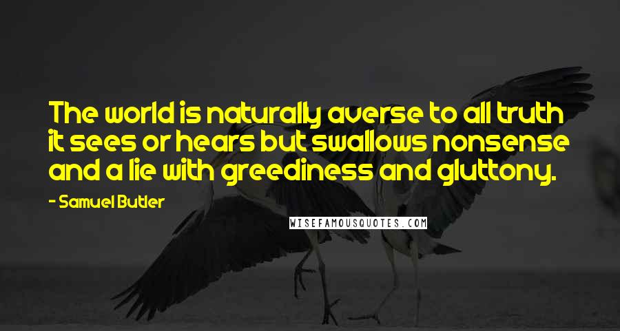 Samuel Butler Quotes: The world is naturally averse to all truth it sees or hears but swallows nonsense and a lie with greediness and gluttony.
