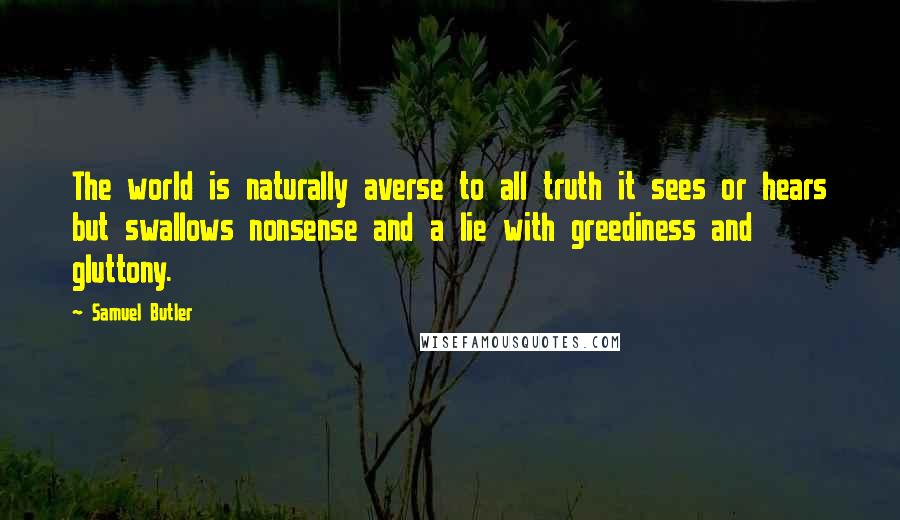 Samuel Butler Quotes: The world is naturally averse to all truth it sees or hears but swallows nonsense and a lie with greediness and gluttony.