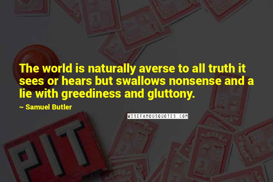 Samuel Butler Quotes: The world is naturally averse to all truth it sees or hears but swallows nonsense and a lie with greediness and gluttony.
