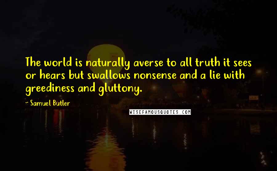 Samuel Butler Quotes: The world is naturally averse to all truth it sees or hears but swallows nonsense and a lie with greediness and gluttony.