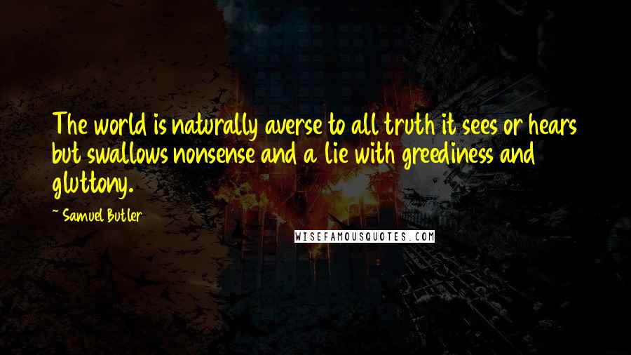 Samuel Butler Quotes: The world is naturally averse to all truth it sees or hears but swallows nonsense and a lie with greediness and gluttony.
