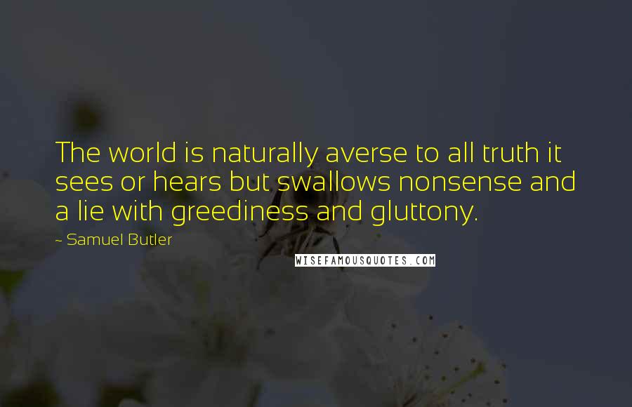 Samuel Butler Quotes: The world is naturally averse to all truth it sees or hears but swallows nonsense and a lie with greediness and gluttony.