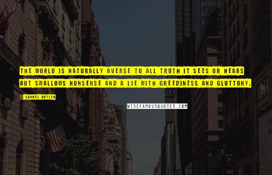 Samuel Butler Quotes: The world is naturally averse to all truth it sees or hears but swallows nonsense and a lie with greediness and gluttony.