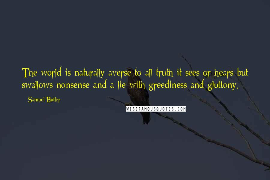 Samuel Butler Quotes: The world is naturally averse to all truth it sees or hears but swallows nonsense and a lie with greediness and gluttony.