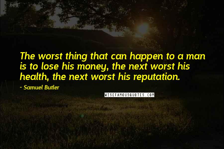 Samuel Butler Quotes: The worst thing that can happen to a man is to lose his money, the next worst his health, the next worst his reputation.