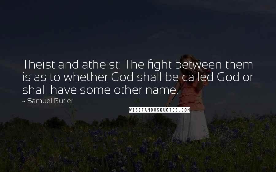 Samuel Butler Quotes: Theist and atheist: The fight between them is as to whether God shall be called God or shall have some other name.