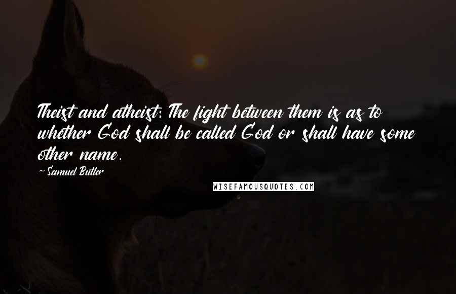 Samuel Butler Quotes: Theist and atheist: The fight between them is as to whether God shall be called God or shall have some other name.