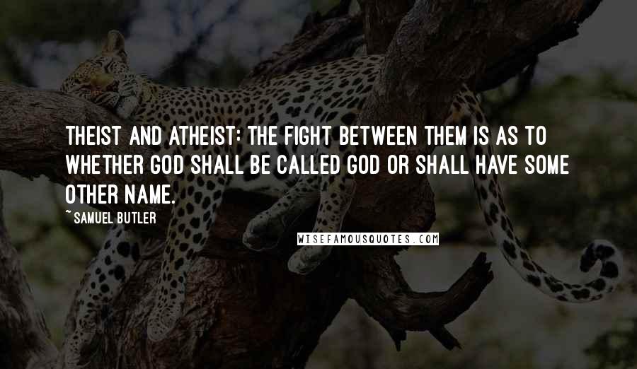 Samuel Butler Quotes: Theist and atheist: The fight between them is as to whether God shall be called God or shall have some other name.