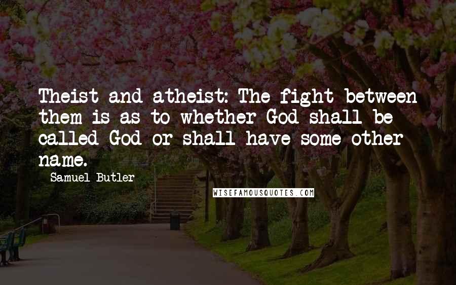 Samuel Butler Quotes: Theist and atheist: The fight between them is as to whether God shall be called God or shall have some other name.