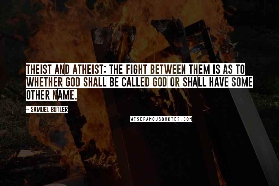 Samuel Butler Quotes: Theist and atheist: The fight between them is as to whether God shall be called God or shall have some other name.