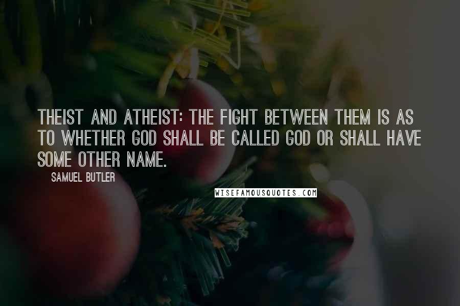 Samuel Butler Quotes: Theist and atheist: The fight between them is as to whether God shall be called God or shall have some other name.