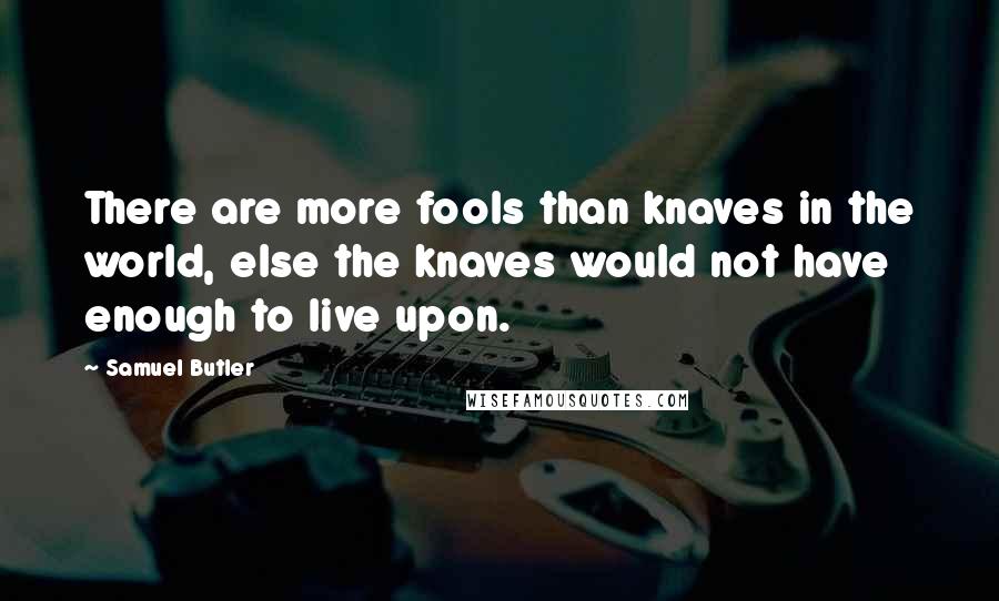 Samuel Butler Quotes: There are more fools than knaves in the world, else the knaves would not have enough to live upon.