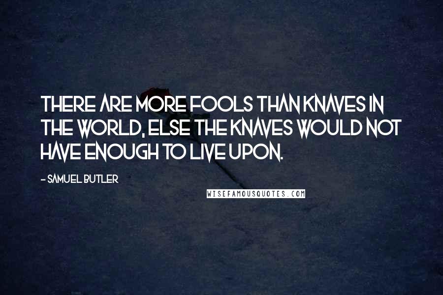 Samuel Butler Quotes: There are more fools than knaves in the world, else the knaves would not have enough to live upon.